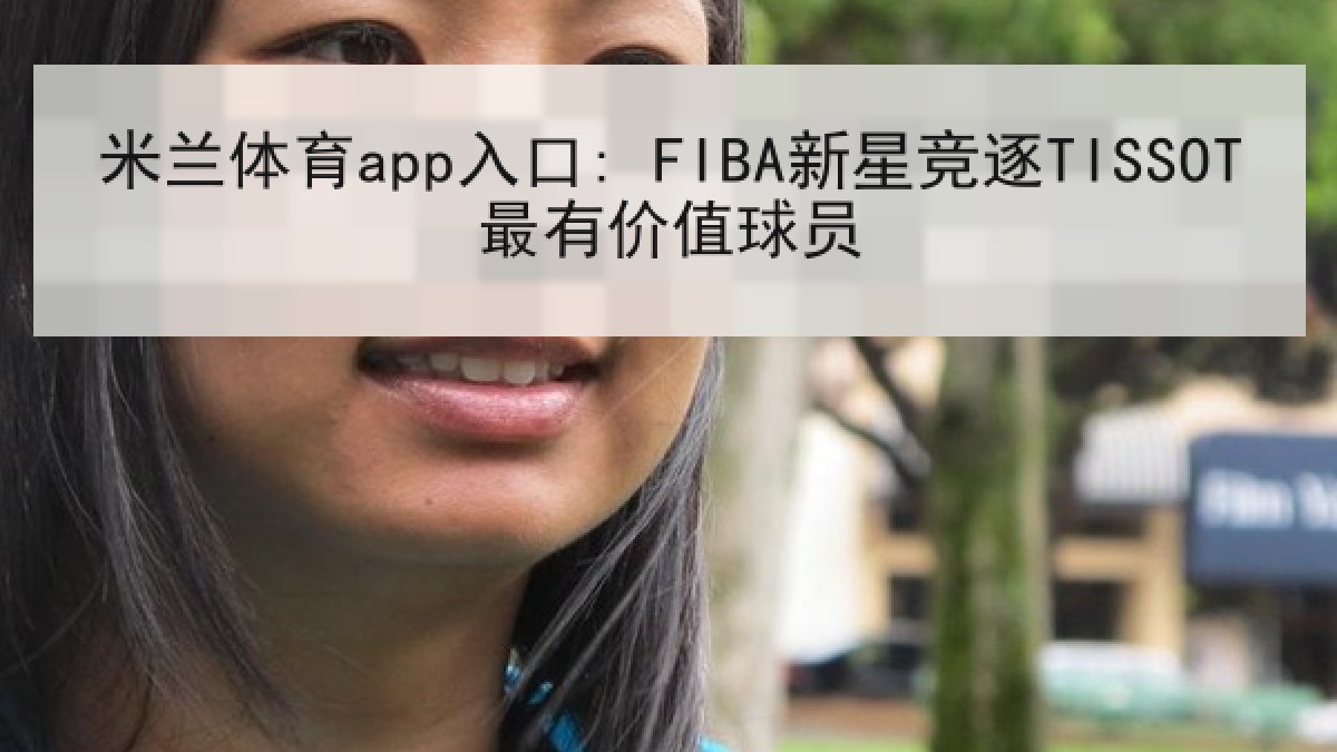 米兰体育app入口: FIBA新星竞逐TISSOT最有价值球员 米兰体育app入口: FIBA新星竞逐TISSOT最有价值球员