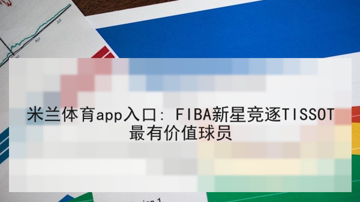 米兰体育app入口: FIBA新星竞逐TISSOT最有价值球员 米兰体育app入口: FIBA新星竞逐TISSOT最有价值球员