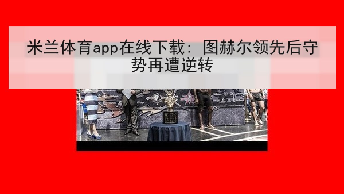 米兰体育app在线下载: 图赫尔领先后守势再遭逆转