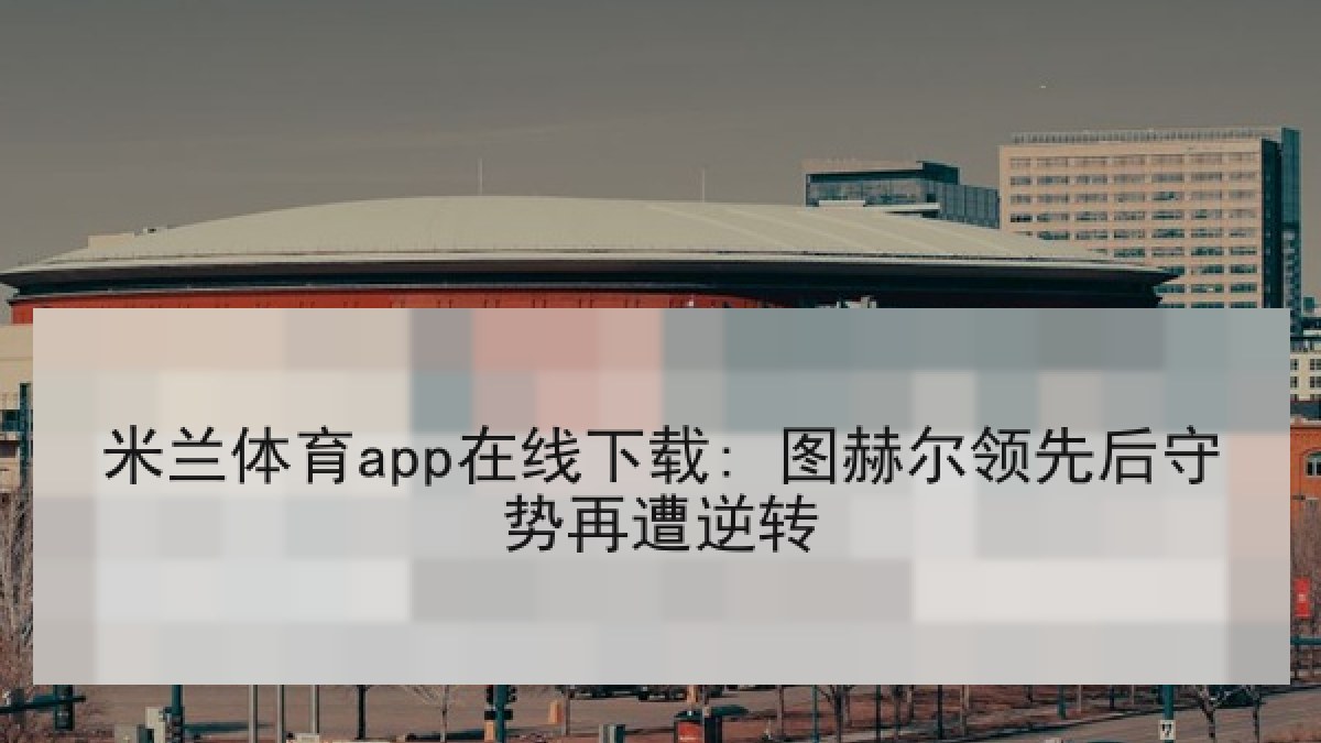 米兰体育app在线下载: 图赫尔领先后守势再遭逆转