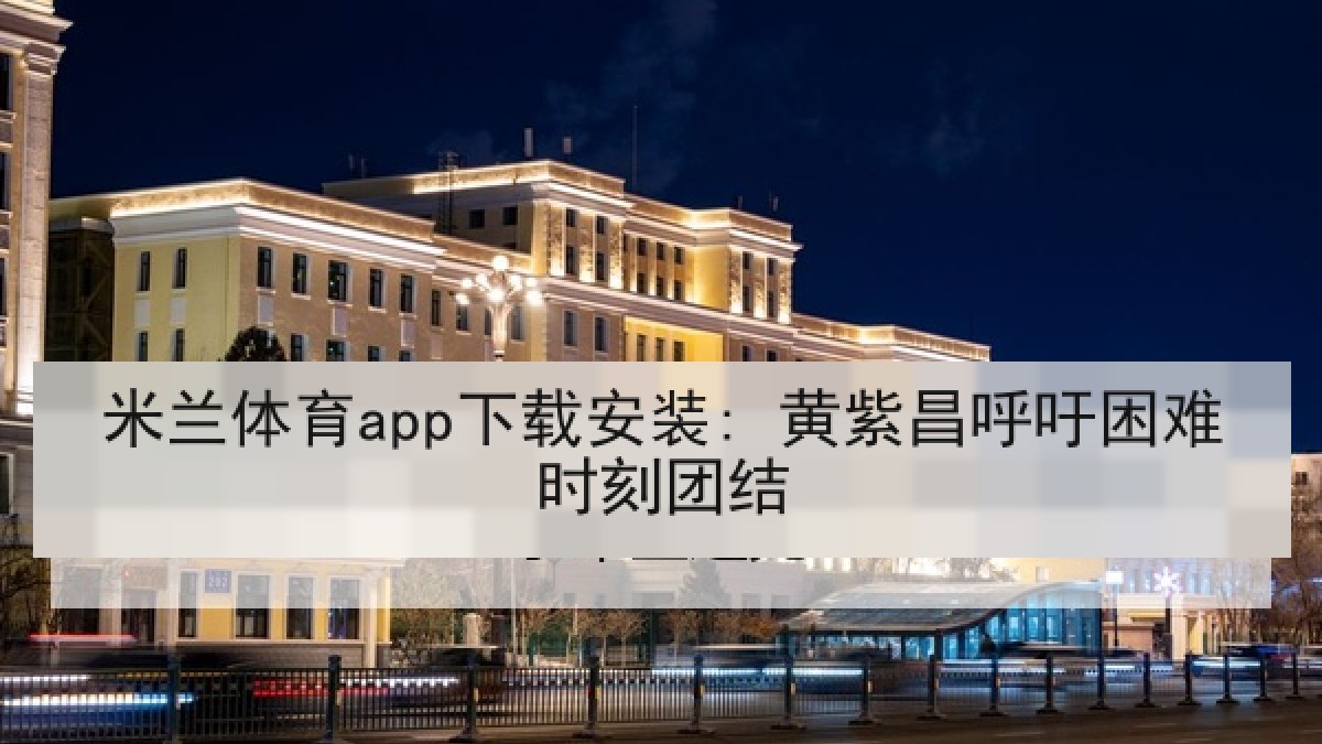 米兰体育app下载安装: 黄紫昌呼吁困难时刻团结 米兰体育app下载安装: 黄紫昌呼吁困难时刻团结